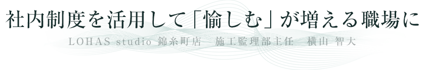 社内制度を活用して「愉しむ」が増える職場に LOHAS studio 錦糸町店 OKUTA施工監理部主任 横山 智大