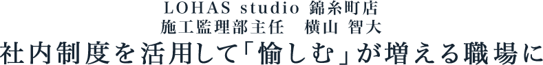 ライフスタイル LOHAS studio 錦糸町店 施工監理部主任 横山 智大